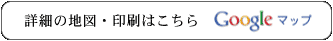 Googleマップ　詳細の地図・印刷はこちら