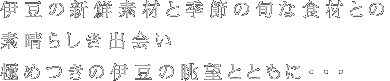 伊豆の旬鮮素材と季節の旬な食材との素晴らしき出会い　極めつきの伊豆の眺望とともに･･･