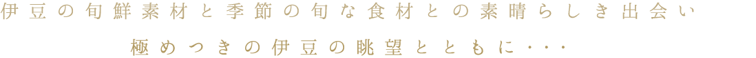 伊豆の旬鮮素材と季節の旬な食材との素晴らしき出会い極めつきの伊豆の眺望とともに･･･