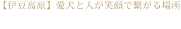 【伊豆高原】愛犬と人が笑顔で繋がる場所 伊豆高原 愛犬の駅