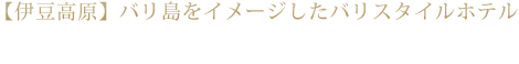 【伊豆高原】バリ島をイメージしたバリスタイルホテル アンダリゾート伊豆高原