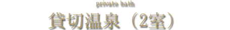 貸切温泉（2室） private bath